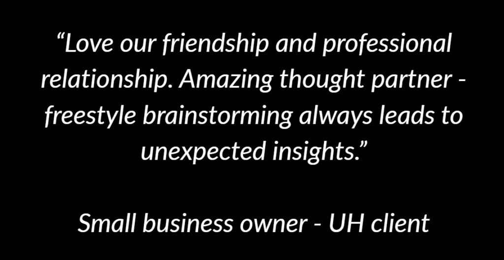 Unrestricted Humans client testimonial "Love our friendship and professional relationship. Amazing thought partner-freestyle brainstorming always leads to unexpected insights."